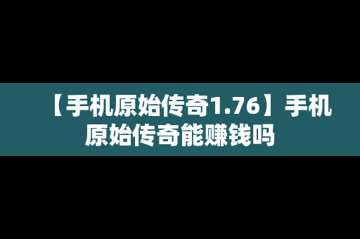 【手机原始传奇1.76】手机原始传奇能赚钱吗