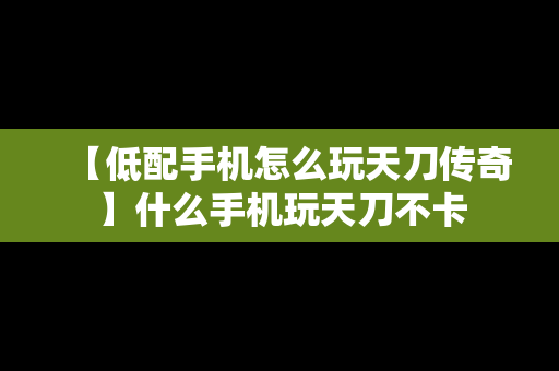 【低配手机怎么玩天刀传奇】什么手机玩天刀不卡