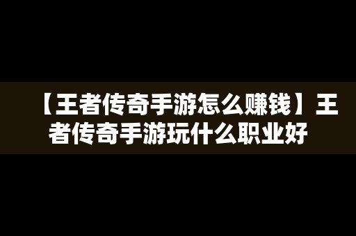 【王者传奇手游怎么赚钱】王者传奇手游玩什么职业好