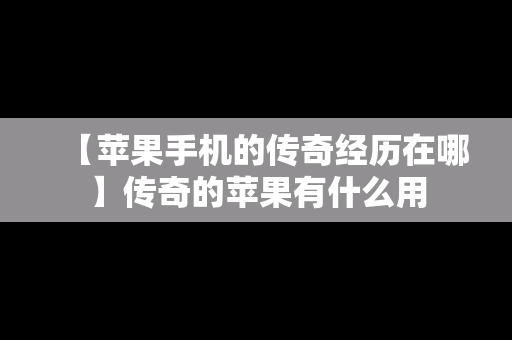 【苹果手机的传奇经历在哪】传奇的苹果有什么用