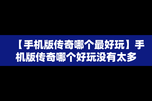 【手机版传奇哪个最好玩】手机版传奇哪个好玩没有太多任务