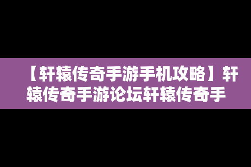 【轩辕传奇手游手机攻略】轩辕传奇手游论坛轩辕传奇手游平民攻略介绍