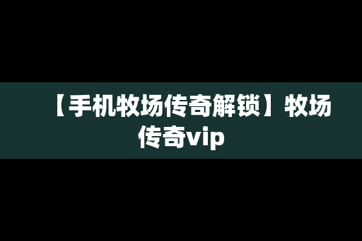 【手机牧场传奇解锁】牧场传奇vip