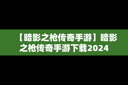 【暗影之枪传奇手游】暗影之枪传奇手游下载2024