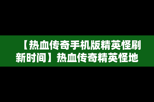 【热血传奇手机版精英怪刷新时间】热血传奇精英怪地图和刷怪时间
