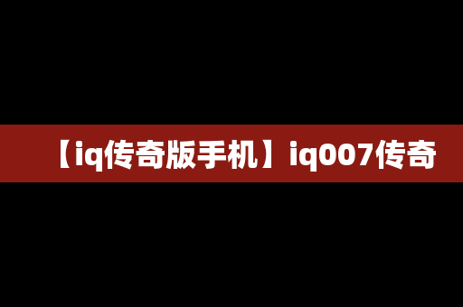 【iq传奇版手机】iq007传奇