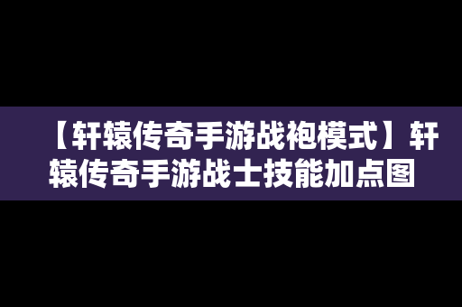 【轩辕传奇手游战袍模式】轩辕传奇手游战士技能加点图