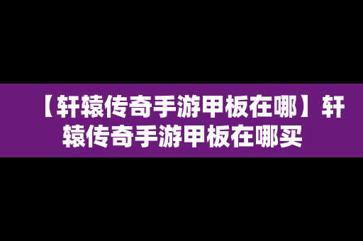 【轩辕传奇手游甲板在哪】轩辕传奇手游甲板在哪买