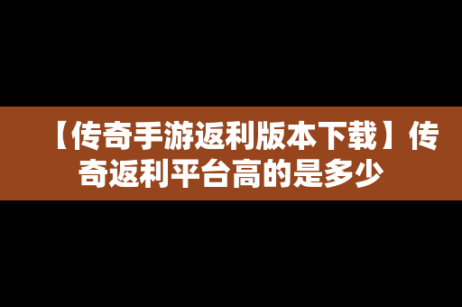 【传奇手游返利版本下载】传奇返利平台高的是多少