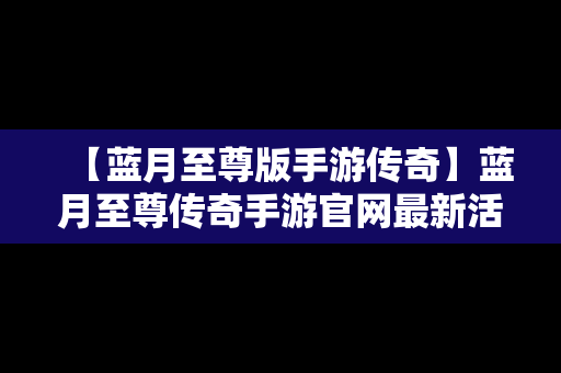 【蓝月至尊版手游传奇】蓝月至尊传奇手游官网最新活动