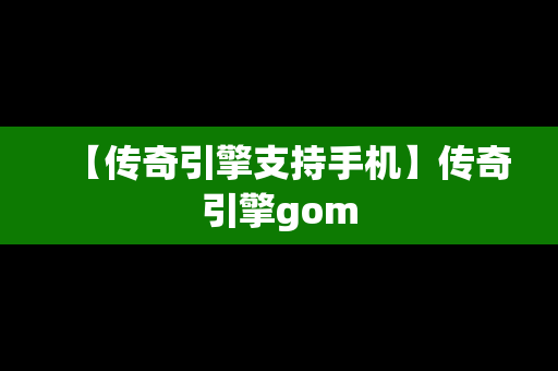 【传奇引擎支持手机】传奇引擎gom