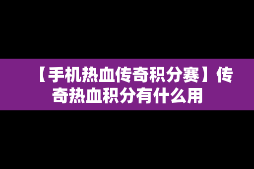 【手机热血传奇积分赛】传奇热血积分有什么用