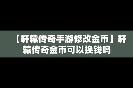 【轩辕传奇手游修改金币】轩辕传奇金币可以换钱吗