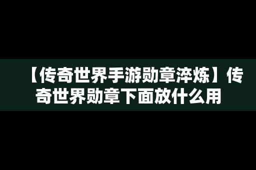 【传奇世界手游勋章淬炼】传奇世界勋章下面放什么用