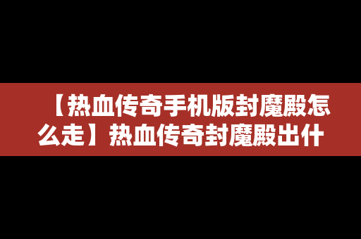 【热血传奇手机版封魔殿怎么走】热血传奇封魔殿出什么装备