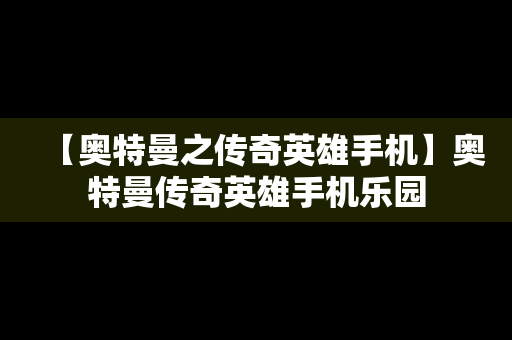 【奥特曼之传奇英雄手机】奥特曼传奇英雄手机乐园