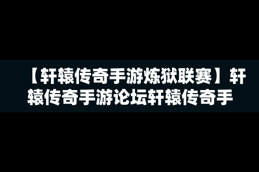 【轩辕传奇手游炼狱联赛】轩辕传奇手游论坛轩辕传奇手游平民攻略介绍
