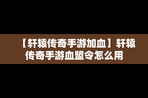 【轩辕传奇手游加血】轩辕传奇手游血盟令怎么用