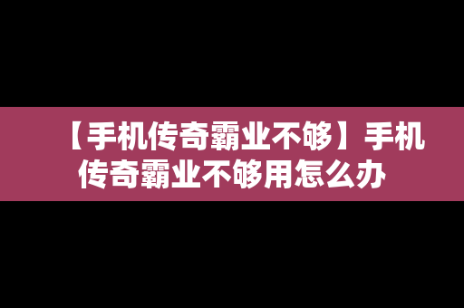 【手机传奇霸业不够】手机传奇霸业不够用怎么办