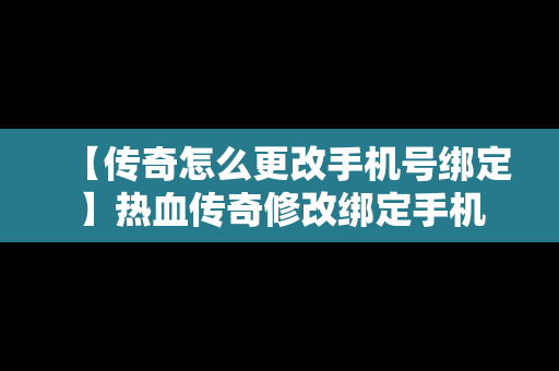 【传奇怎么更改手机号绑定】热血传奇修改绑定手机