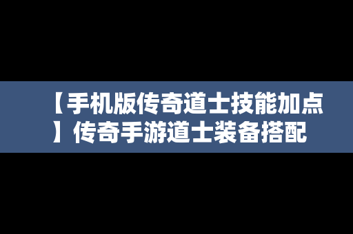 【手机版传奇道士技能加点】传奇手游道士装备搭配
