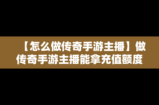 【怎么做传奇手游主播】做传奇手游主播能拿充值额度吗是真的吗