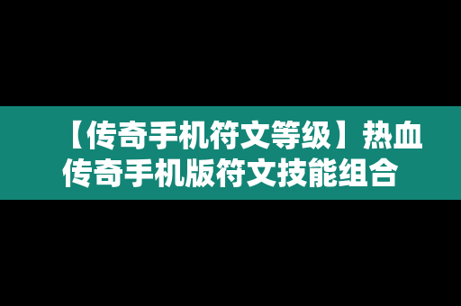 【传奇手机符文等级】热血传奇手机版符文技能组合