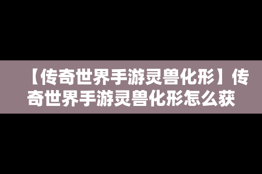 【传奇世界手游灵兽化形】传奇世界手游灵兽化形怎么获得