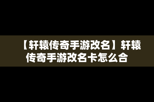 【轩辕传奇手游改名】轩辕传奇手游改名卡怎么合