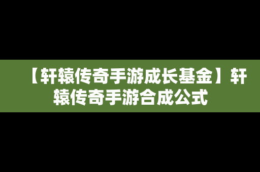 【轩辕传奇手游成长基金】轩辕传奇手游合成公式