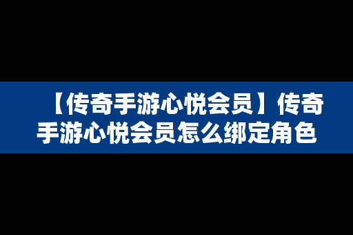 【传奇手游心悦会员】传奇手游心悦会员怎么绑定角色