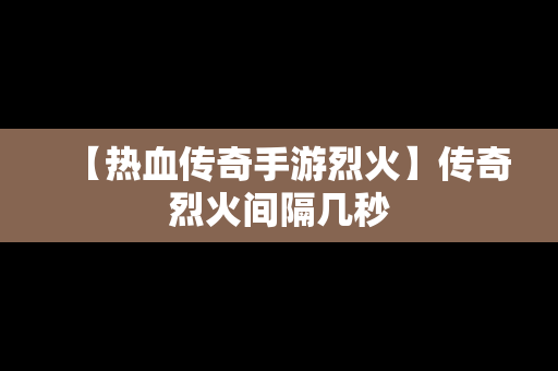 【热血传奇手游烈火】传奇烈火间隔几秒