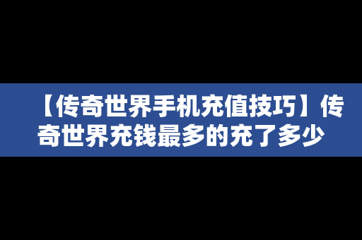 【传奇世界手机充值技巧】传奇世界充钱最多的充了多少