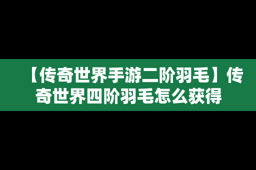 【传奇世界手游二阶羽毛】传奇世界四阶羽毛怎么获得