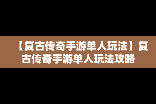 【复古传奇手游单人玩法】复古传奇手游单人玩法攻略