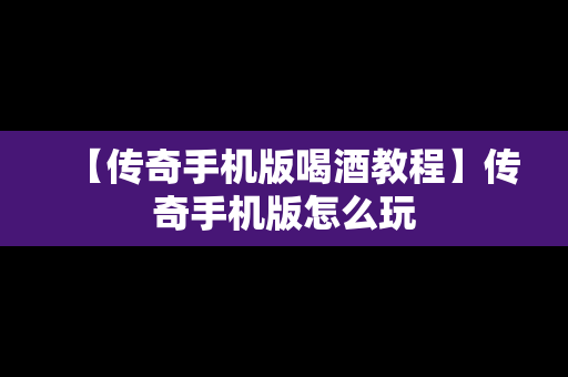 【传奇手机版喝酒教程】传奇手机版怎么玩