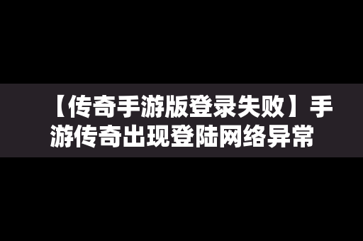 【传奇手游版登录失败】手游传奇出现登陆网络异常
