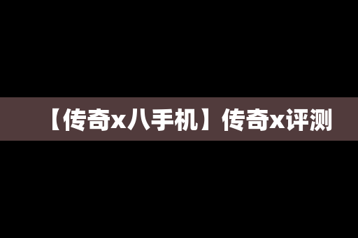 【传奇x八手机】传奇x评测
