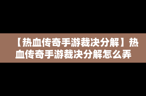 【热血传奇手游裁决分解】热血传奇手游裁决分解怎么弄