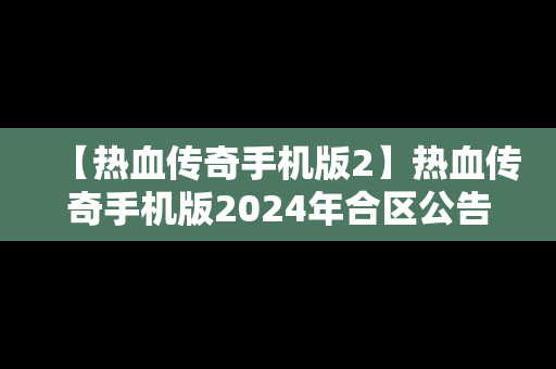 【热血传奇手机版2】热血传奇手机版2024年合区公告