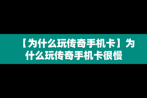 【为什么玩传奇手机卡】为什么玩传奇手机卡很慢