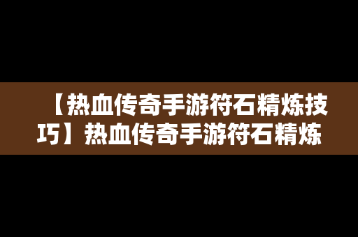 【热血传奇手游符石精炼技巧】热血传奇手游符石精炼技巧攻略