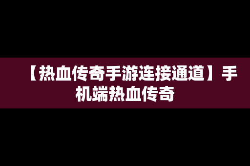 【热血传奇手游连接通道】手机端热血传奇