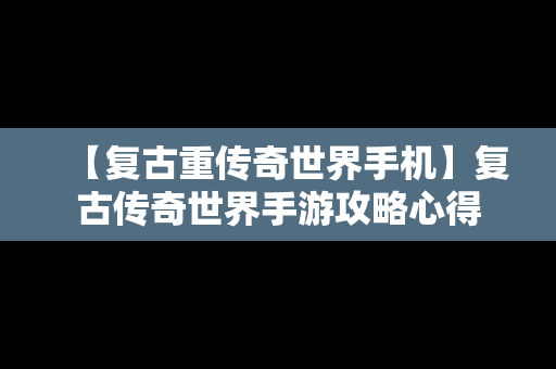 【复古重传奇世界手机】复古传奇世界手游攻略心得