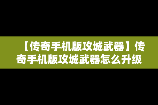 【传奇手机版攻城武器】传奇手机版攻城武器怎么升级