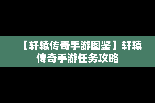 【轩辕传奇手游图鉴】轩辕传奇手游任务攻略