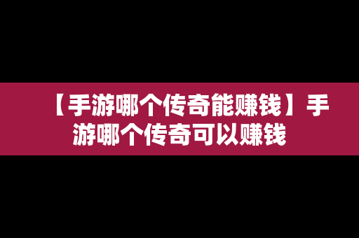 【手游哪个传奇能赚钱】手游哪个传奇可以赚钱