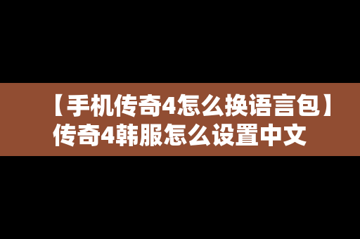 【手机传奇4怎么换语言包】传奇4韩服怎么设置中文