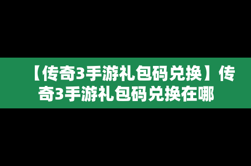 【传奇3手游礼包码兑换】传奇3手游礼包码兑换在哪