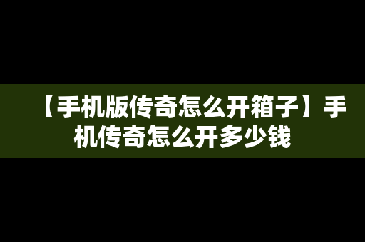 【手机版传奇怎么开箱子】手机传奇怎么开多少钱